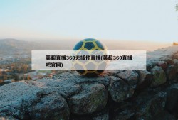 英超直播360无插件直播(英超360直播吧官网)