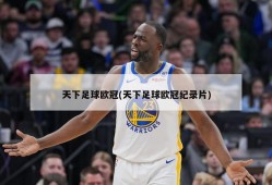 天下足球欧冠(天下足球欧冠纪录片)
