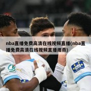 nba直播免费高清在线视频直播(nba直播免费高清在线视频直播雨燕)