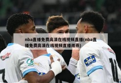 nba直播免费高清在线视频直播(nba直播免费高清在线视频直播雨燕)