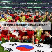 即时完整足球比分(即时完整足球比分英总杯)