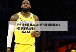 乒乓球世锦赛2019(乒乓球世锦赛2019樊振东输给谁)