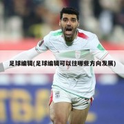 足球编辑(足球编辑可以往哪些方向发展)