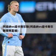 阿森纳vs纽卡斯尔联(阿森纳vs纽卡斯尔联视频直播)