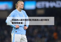 阿森纳vs纽卡斯尔联(阿森纳vs纽卡斯尔联视频直播)