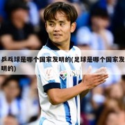 乒乓球是哪个国家发明的(足球是哪个国家发明的)