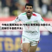 今晚比赛预测比分(今晚比赛预测比分赫尔火花赫尔辛基胜平负)