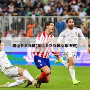 奥运会乒乓球(奥运会乒乓球女单决赛)