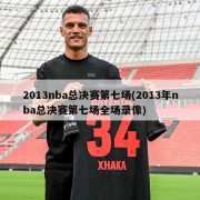 2013nba总决赛第七场(2013年nba总决赛第七场全场录像)