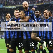 日本对西班牙足球比分预测(日本对西班牙足球比分预测最新)
