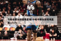 今晚中国女排现场直播(今晚中国女排现场直播cctv5)