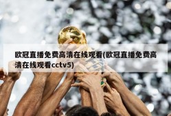 欧冠直播免费高清在线观看(欧冠直播免费高清在线观看cctv5)