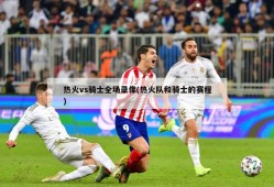 热火vs骑士全场录像(热火队和骑士的赛程)