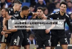 nba常规赛什么时候开始的(nba常规赛啥时候开始2021)