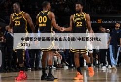 中超积分榜最新排名山东鲁能(中超积分榜2021)