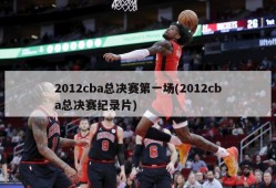 2012cba总决赛第一场(2012cba总决赛纪录片)