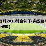 实况足球2013转会补丁(实况足球2013转会修改)