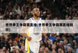 世界拳王争霸赛直播(世界拳王争霸赛直播回放)