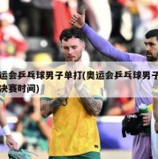 奥运会乒乓球男子单打(奥运会乒乓球男子单打决赛时间)