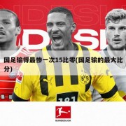 国足输得最惨一次15比零(国足输的最大比分)
