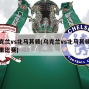 乌克兰vs北马其顿(乌克兰vs北马其顿在哪里比赛)