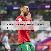 广东夺cba总冠军(广东夺得cba总冠军)