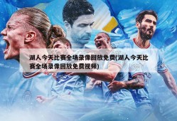 湖人今天比赛全场录像回放免费(湖人今天比赛全场录像回放免费视频)