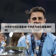 今天乒乓球比赛直播(今天乒乓球比赛直播时间)
