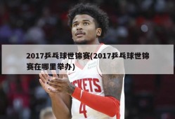 2017乒乓球世锦赛(2017乒乓球世锦赛在哪里举办)