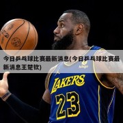 今日乒乓球比赛最新消息(今日乒乓球比赛最新消息王楚钦)