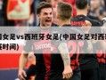 中国女足vs西班牙女足(中国女足对西班牙比赛时间)