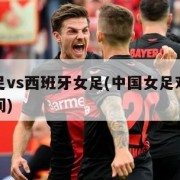 中国女足vs西班牙女足(中国女足对西班牙比赛时间)