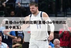 直播cba今晚的比赛(直播cba今晚的比赛中央五)
