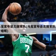 马龙宣布退出国家队(马龙宣布退出国家队去干啥呢)