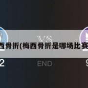 梅西骨折(梅西骨折是哪场比赛的)