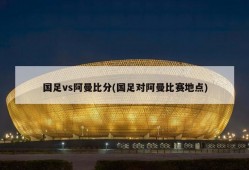 国足vs阿曼比分(国足对阿曼比赛地点)