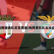 梅西提离队后首露面(梅西离队队友反应)