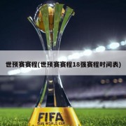 世预赛赛程(世预赛赛程18强赛程时间表)