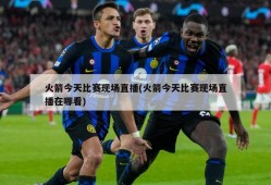 火箭今天比赛现场直播(火箭今天比赛现场直播在哪看)