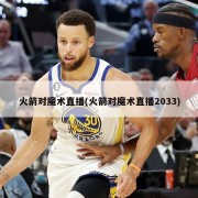 火箭对魔术直播(火箭对魔术直播2033)