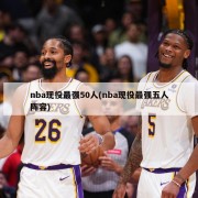 nba现役最强50人(nba现役最强五人阵容)