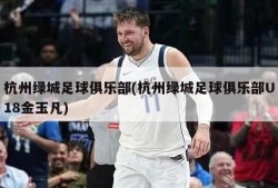 杭州绿城足球俱乐部(杭州绿城足球俱乐部U18金玉凡)
