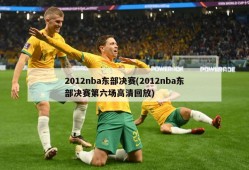 2012nba东部决赛(2012nba东部决赛第六场高清回放)