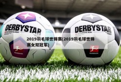 2019羽毛球世锦赛(2019羽毛球世锦赛女双冠军)