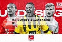 皇马vs沃尔夫斯堡(皇马vs沃尔夫斯堡直播)