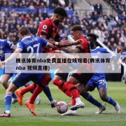 腾讯体育nba免费直播在线观看(腾讯体育nba 视频直播)