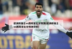 欧洲杯瑞士vs西班牙比分预测(欧洲杯瑞士vs西班牙比分预测分析)