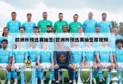 欧洲杯预选赛抽签(欧洲杯预选赛抽签原视频)