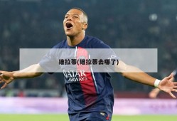 维拉蒂(维拉蒂去哪了)