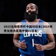 2015女排世界杯中国对日本(2015世界女排大奖赛中国vs日本)